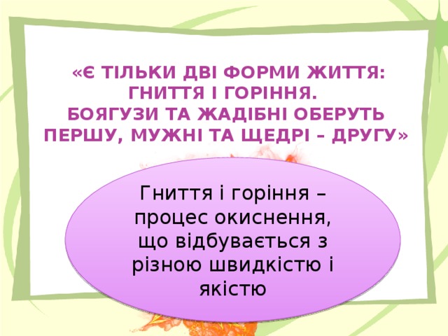 «Є ТІЛЬКИ ДВІ ФОРМИ ЖИТТЯ: ГНИТТЯ І ГОРІННЯ.  БОЯГУЗИ ТА ЖАДІБНІ ОБЕРУТЬ ПЕРШУ, МУЖНІ ТА ЩЕДРІ – ДРУГУ»   Гниття і горіння – процес окиснення, що відбувається з різною швидкістю і якістю