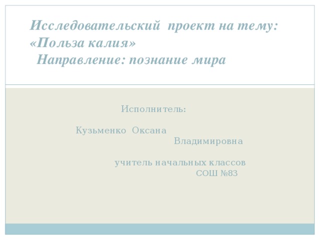 Исследовательский проект на тему:  «Польза калия»  Направление: познание мира      Исполнитель:    Кузьменко Оксана  Владимировна  учитель начальных классов   СОШ №83