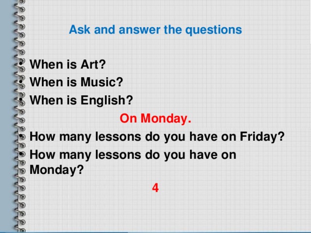 Ask and answer the questions When is Art? When is Music? When is English? On Monday. How many lessons do you have on Friday? How many lessons do you have on Monday? 4