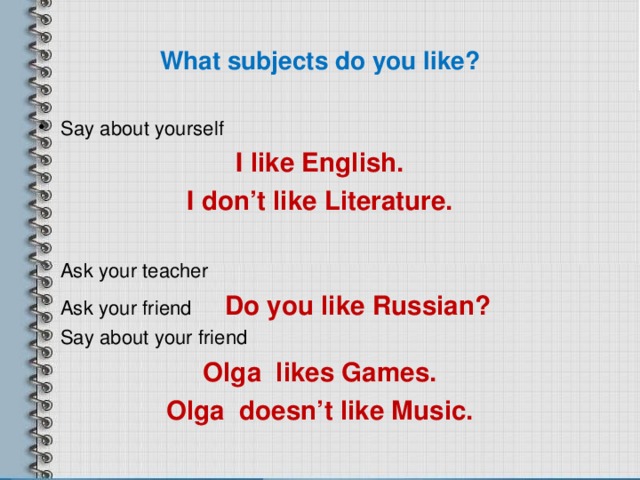 What subjects do you like? Say about yourself I like English. I don’t like Literature.   Ask your teacher  Ask your friend Do you like Russian?  Say about your friend Olga likes Games. Olga doesn’t like Music.