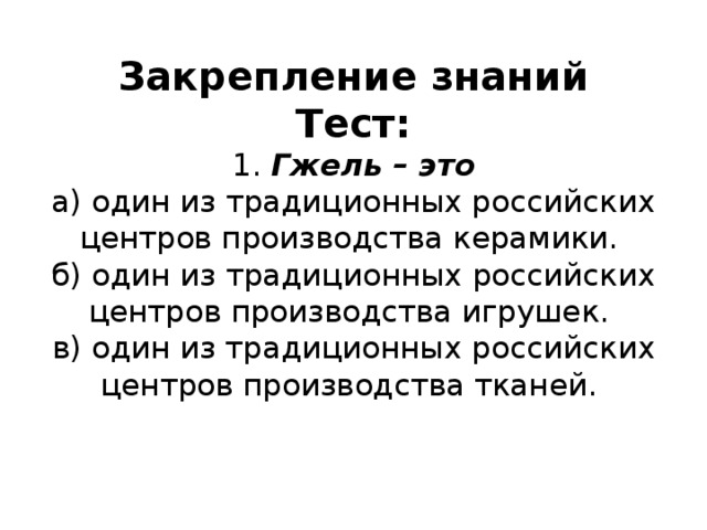 Закрепление знаний  Тест:  1. Гжель – это  а) один из традиционных российских центров производства керамики.  б) один из традиционных российских центров производства игрушек.  в) один из традиционных российских центров производства тканей.