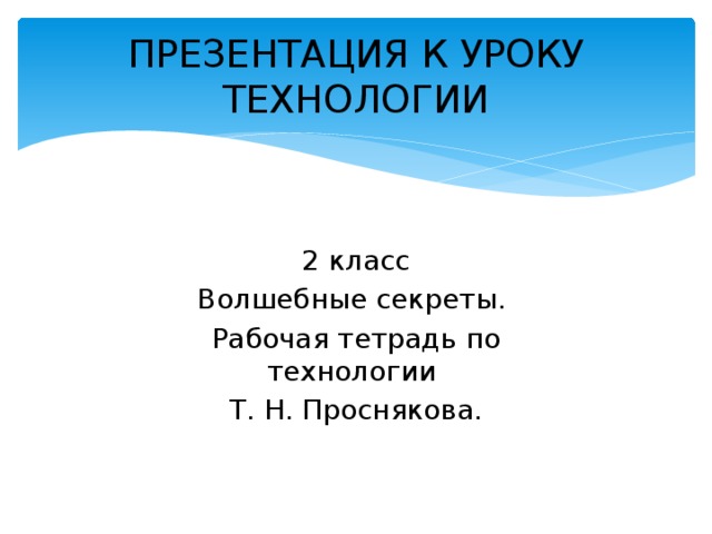 ПРЕЗЕНТАЦИЯ К УРОКУ ТЕХНОЛОГИИ 2 класс Волшебные секреты. Рабочая тетрадь по технологии  Т. Н. Проснякова.