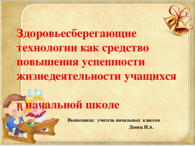 Здоровьесберегающие технологии как средство повышения успешности жизнедеятельности учащихся  в начальной школе   Выполнила: учитель начальных классов  Донец Н.А.