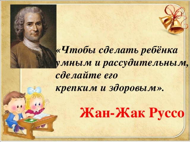 «Чтобы сделать ребёнка умным и рассудительным, сделайте его крепким и здоровым». Жан-Жак Руссо