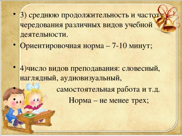 3) среднюю продолжительность и частоту чередования различных видов учебной деятельности. Ориентировочная норма – 7-10 минут; 4)число видов преподавания: словесный, наглядный, аудиовизуальный,  самостоятельная работа и т.д.  Норма – не менее трех;