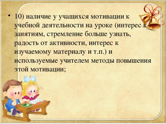 10) наличие у учащихся мотивации к учебной деятельности на уроке (интерес к занятиям, стремление больше узнать, радость от активности, интерес к изучаемому материалу и т.п.) и используемые учителем методы повышения этой мотивации;