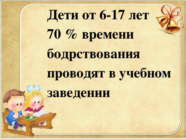 Дети от 6-17 лет 70 % времени бодрствования проводят в учебном заведении