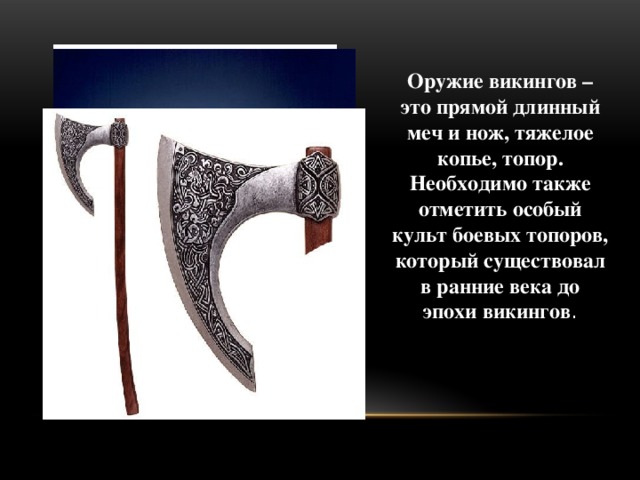 Оружие викингов – это прямой длинный меч и нож, тяжелое копье, топор. Необходимо также отметить особый культ боевых топоров, который существовал в ранние века до эпохи викингов .