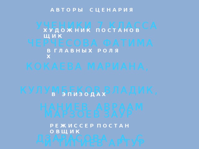 А В Т О Р Ы С Ц Е Н А Р И Я У Ч Е Н И К И 7 К Л А С С А Х У Д О Ж Н И К П О С Т А Н О В Щ И К Ч Е Р Ч Е С О В А Ф А Т И М А В Г Л А В Н Ы Х Р О Л Я Х К О К А Е В А М А Р И А Н А ,  К У Л У М Б Е К О В В Л А Д И К , М А Р З О Е В З А У Р В Э П И З О Д А Х Н А Н И Е В А В Р А А М  И Т И Г И Е В А Р Т У Р Р Е Ж И С С Е Р П О С Т А Н О В Щ И К Д З А Р А С О В А А. С.