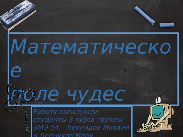 Математическое поле чудес Работу выполнили студенты 3 курса группы ЭМЭ-54 – Леонидов Михаил и Лепнухов Марк.