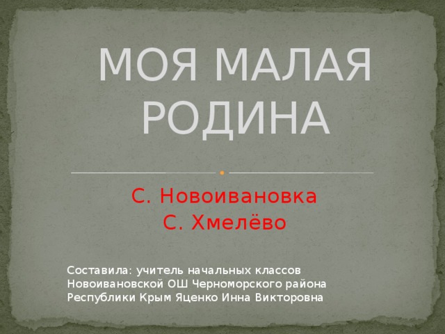 МОЯ МАЛАЯ РОДИНА С. Новоивановка С. Хмелёво Составила: учитель начальных классов Новоивановской ОШ Черноморского района Республики Крым Яценко Инна Викторовна