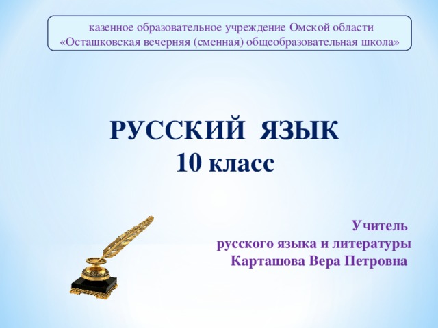 казенное образовательное учреждение Омской области «Осташковская вечерняя (сменная) общеобразовательная школа»  РУССКИЙ ЯЗЫК 10 класс Учитель русского языка и литературы Карташова Вера Петровна