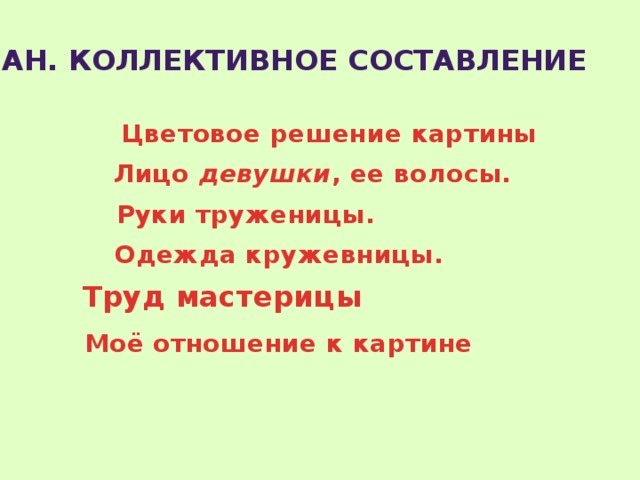 План. Коллективное составление   Цветовое решение картины Лицо   девушки , ее волосы. Руки труженицы. Одежда кружевницы.  Труд мастерицы  Моё отношение к картине