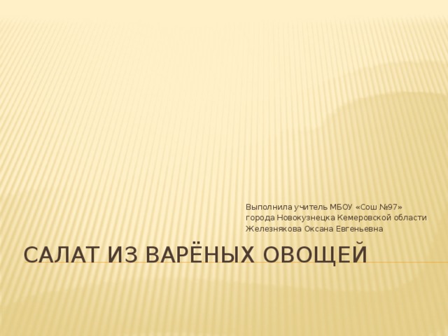 Выполнила учитель МБОУ «Сош №97» города Новокузнецка Кемеровской области Железнякова Оксана Евгеньевна Салат из варёных овощей