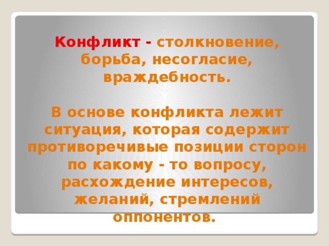 Конфликт - столкновение, борьба, несогласие, враждебность.  В основе конфликта лежит ситуация, которая содержит противоречивые позиции сторон по какому - то вопросу, расхождение интересов, желаний, стремлений оппонентов.