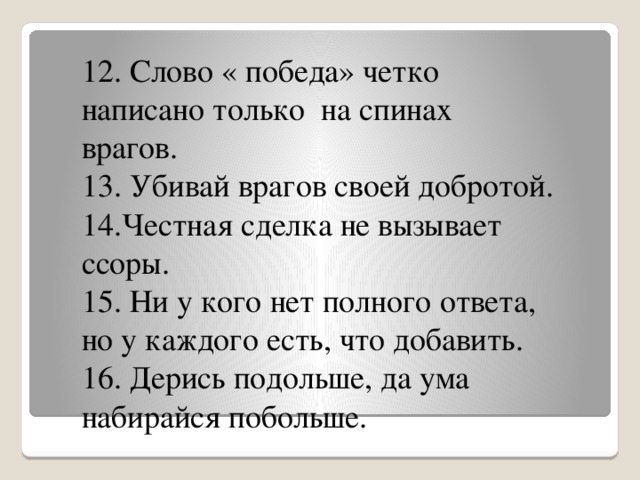 12. Слово « победа» четко написано только  на спинах врагов. 13. Убивай врагов своей добротой. 14.Честная сделка не вызывает ссоры. 15. Ни у кого нет полного ответа, но у каждого есть, что добавить. 16. Дерись подольше, да ума набирайся побольше.