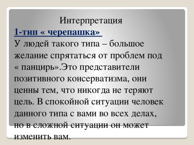 Интерпретация 1-тип « черепашка» У людей такого типа – большое желание спрятаться от проблем под « панцирь».Это представители позитивного консерватизма, они ценны тем, что никогда не теряют цель. В спокойной ситуации человек данного типа с вами во всех делах, но в сложной ситуации он может изменить вам.