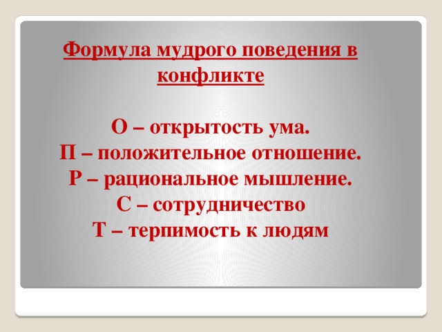 Формула мудрого поведения в конфликте  О – открытость ума. П – положительное отношение. Р – рациональное мышление. С – сотрудничество Т – терпимость к людям