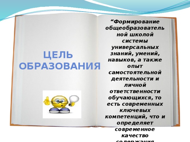 “ Формирование общеобразовательной школой системы универсальных знаний, умений, навыков, а также опыт самостоятельной деятельности и личной ответственности обучающихся, то есть современных ключевых компетенций, что и определяет современное качество содержания образования” Цель образования