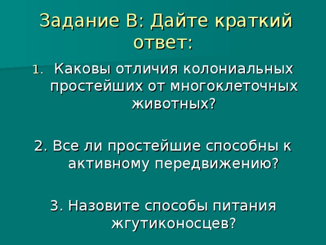 Задание В: Дайте краткий ответ: Каковы отличия колониальных простейших от многоклеточных животных?  2. Все ли простейшие способны к активному передвижению? 3. Назовите способы питания жгутиконосцев?