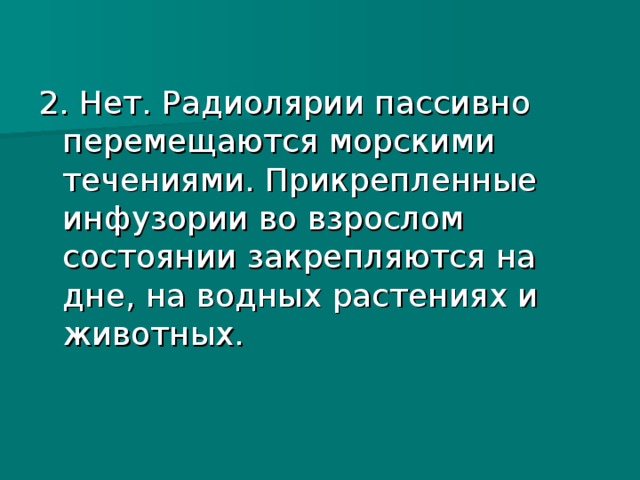 2. Нет. Радиолярии пассивно перемещаются морскими течениями. Прикрепленные инфузории во взрослом состоянии закрепляются на дне, на водных растениях и животных.