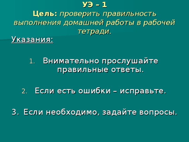 УЭ – 1  Цель:  проверить правильность выполнения домашней работы в рабочей тетради. Указания:  Внимательно прослушайте правильные ответы. Если есть ошибки – исправьте. 3.  Если необходимо, задайте вопросы.