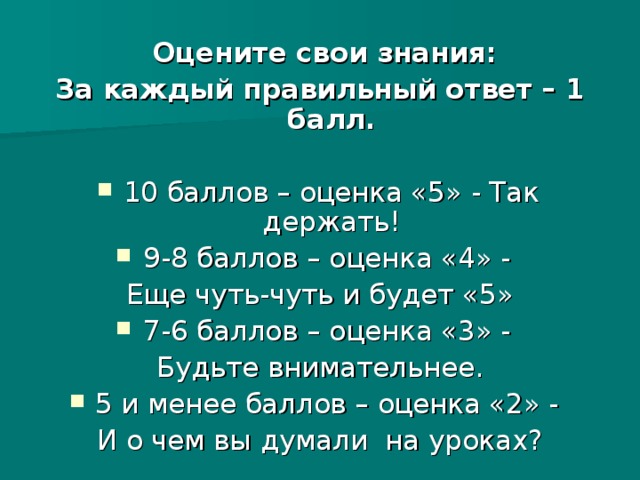 Оцените свои знания: За каждый правильный ответ – 1 балл.  10 баллов – оценка «5» - Так держать! 9-8 баллов – оценка «4» - Еще чуть-чуть и будет «5» 7-6 баллов – оценка «3» - Будьте внимательнее. 5 и менее баллов – оценка «2» - И о чем вы думали на уроках?