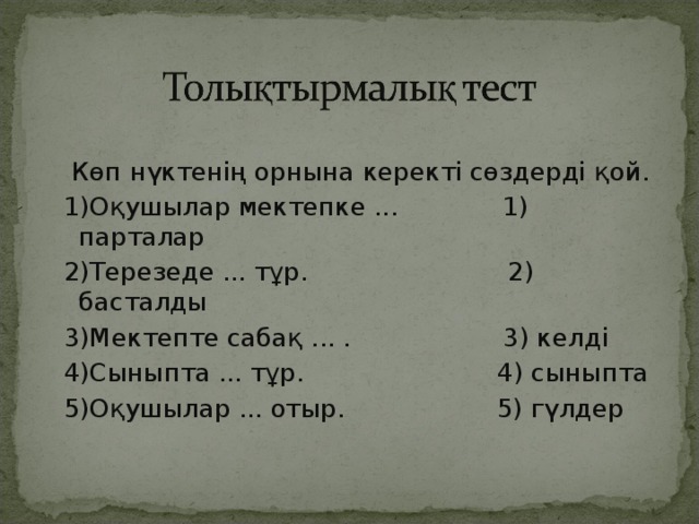 Көп нүктенің орнына керекті сөздерді қой.  1)Оқушылар мектепке ... 1) парталар  2)Терезеде ... тұр. 2) басталды  3)Мектепте сабақ ... . 3) келді  4)Сыныпта ... тұр. 4) сыныпта  5)Оқушылар ... отыр. 5) гүлдер