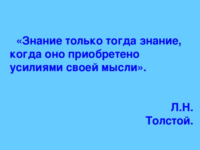 «Знание только тогда знание, когда оно приобретено усилиями своей мысли».  Л.Н. Толстой.