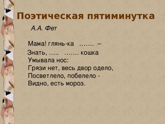 Поэтическая пятиминутка  А.А. Фет   Мама! глянь-ка ……. –   Знать, ….. ……. кошка  Умывала нос:  Грязи нет, весь двор одело,  Посветлело, побелело -  Видно, есть мороз.  