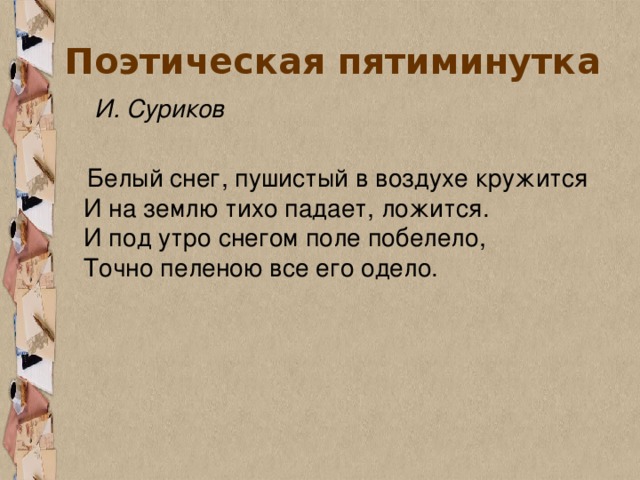 Поэтическая пятиминутка  И. Суриков  Белый снег, пушистый в воздухе кружится  И на землю тихо падает, ложится.  И под утро снегом поле побелело,  Точно пеленою все его одело.