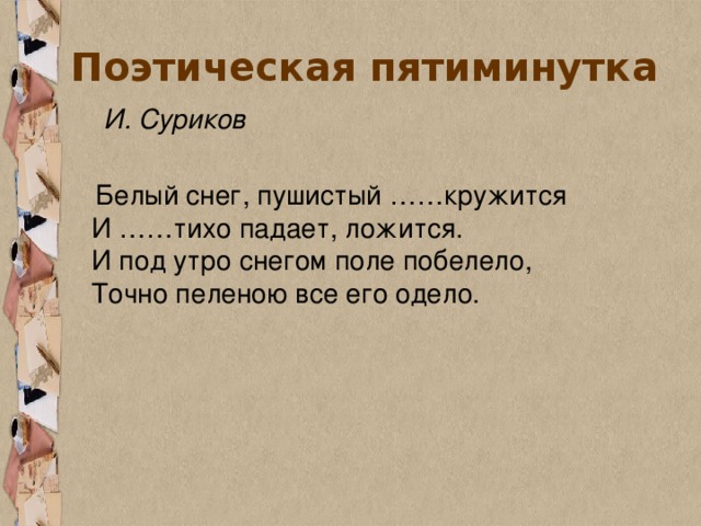 Поэтическая пятиминутка  И. Суриков  Белый снег, пушистый ……кружится  И ……тихо падает, ложится.  И под утро снегом поле побелело,  Точно пеленою все его одело.