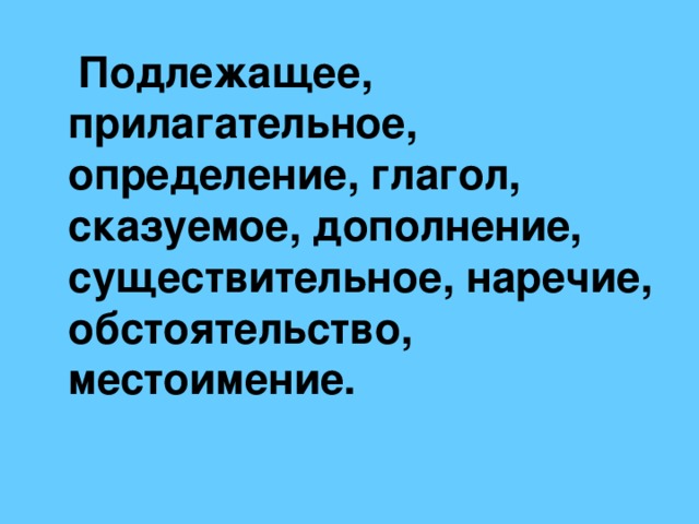 Подлежащее, прилагательное, определение, глагол, сказуемое, дополнение, существительное, наречие, обстоятельство, местоимение.