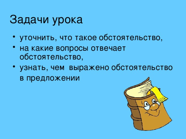 Задачи урока уточнить, что такое обстоятельство, на какие вопросы отвечает обстоятельство, узнать, чем выражено обстоятельство  в предложении