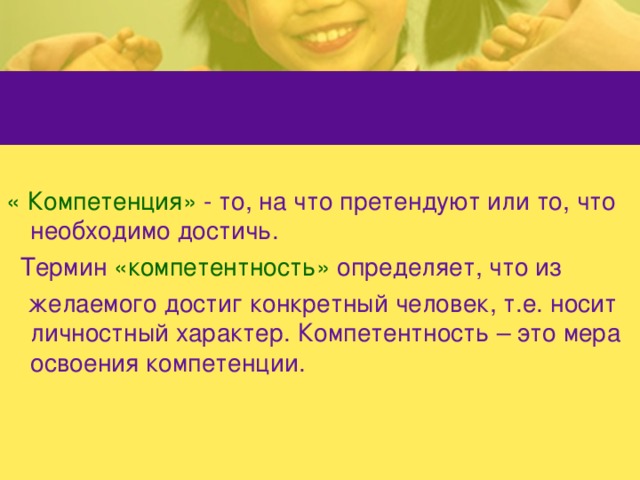 « Компетенция» - то, на что претендуют или то, что необходимо достичь.   Термин «компетентность» определяет, что из  желаемого достиг конкретный человек, т.е. носит личностный характер. Компетентность – это мера освоения компетенции.