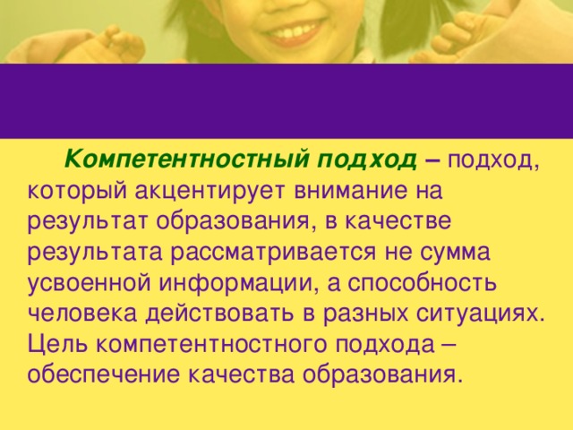 Компетентностный подход – подход, который акцентирует внимание на результат образования, в качестве результата рассматривается не сумма усвоенной информации, а способность человека действовать в разных ситуациях. Цель компетентностного подхода – обеспечение качества образования.