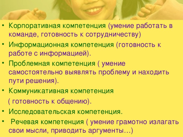 Корпоративная компетенция (умение работать в команде, готовность к сотрудничеству) Информационная компетенция (готовность к работе с информацией). Проблемная компетенция ( умение самостоятельно выявлять проблему и находить пути решения). Коммуникативная компетенция  ( готовность к общению). Исследовательская компетенция.  Речевая компетенция ( умение грамотно излагать свои мысли, приводить аргументы…)