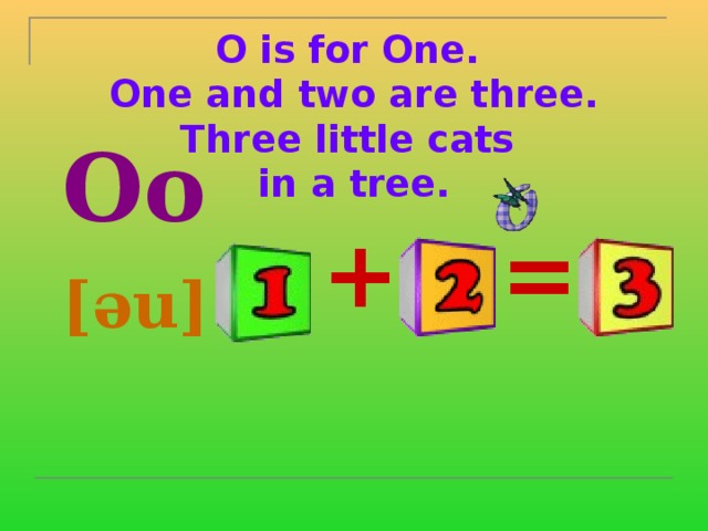 O is for One.  One and two are three.  Three little cats  in a tree.    Oo  [əu]  = +