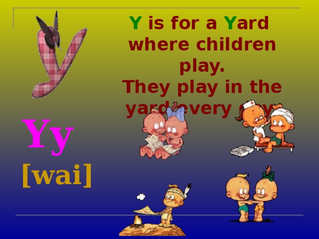 Y is for a Y ard  where children play.  They play in the yard every day.    Yy [wai]