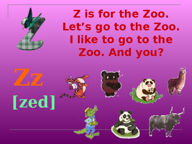 Z is for the Zoo. Let’s go to the Zoo.  I like to go to the Zoo. And you?    Zz [zed]