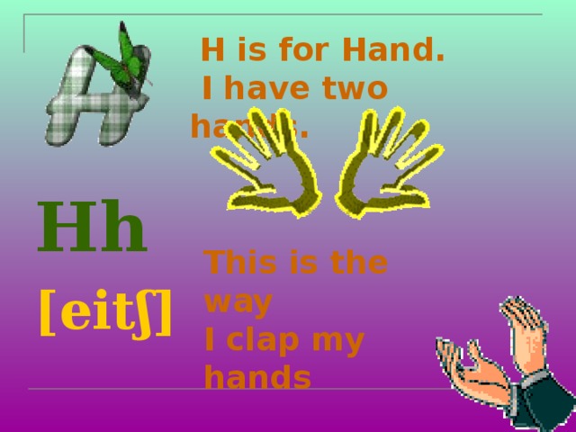 H is for Hand.  I have two hands.   Hh [eitʃ]  This is the way  I clap my hands