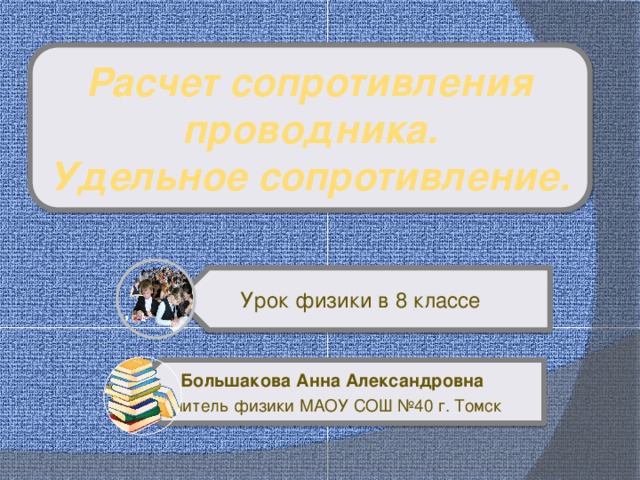 Урок физики в 8 классе Большакова Анна Александровна Учитель физики МАОУ СОШ №40 г. Томск Расчет сопротивления проводника. Удельное сопротивление.