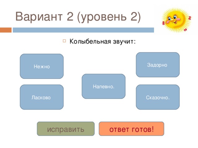 Вариант 2 ( уровень 2 )  Колыбельная звучит: Задорно Нежно Напевно. Ласково Сказочно. исправить ответ готов!