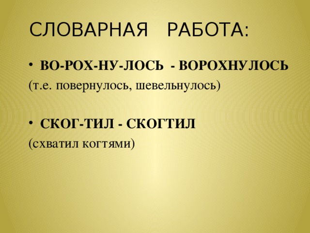 СЛОВАРНАЯ РАБОТА: ВО-РОХ-НУ-ЛОСЬ - ВОРОХНУЛОСЬ (т.е. повернулось, шевельнулось) СКОГ-ТИЛ - СКОГТИЛ (схватил когтями)