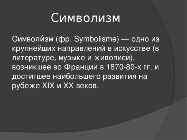 Символизм Символи́зм (фр. Symbolisme) — одно из крупнейших направлений в искусстве (в литературе, музыке и живописи), возникшее во Франции в 1870-80-х гг. и достигшее наибольшего развития на рубеже XIX и XX веков.