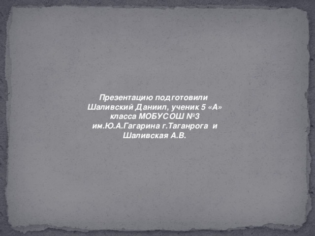 Презентацию подготовили Шаливский Даниил, ученик 5 «А» класса МОБУСОШ №3 им.Ю.А.Гагарина г.Таганрога и Шаливская А.В.