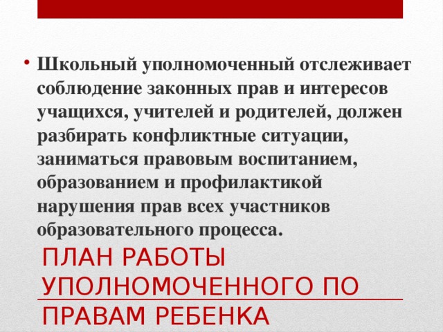 Школьный уполномоченный отслеживает соблюдение законных прав и интересов учащихся, учителей и родителей, должен разбирать конфликтные ситуации, заниматься правовым воспитанием, образованием и профилактикой нарушения прав всех участников образовательного процесса.