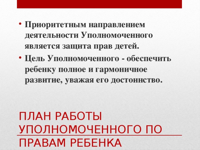 Приоритетным направлением деятельности Уполномоченного является защита прав детей. Цель Уполномоченного - обеспечить ребенку полное и гармоничное развитие, уважая его достоинство.