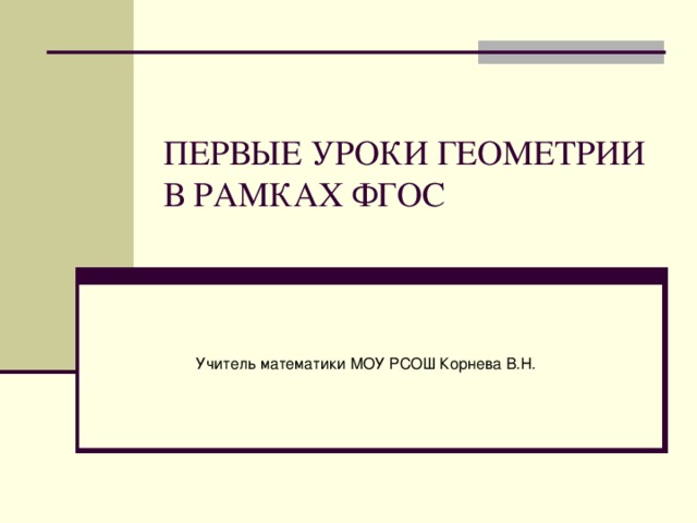 ПЕРВЫЕ УРОКИ ГЕОМЕТРИИ В РАМКАХ ФГОС Учитель математики МОУ РСОШ Корнева В.Н.