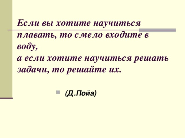 Если вы хотите научиться плавать, то смело входите в воду,  а если хотите научиться решать задачи, то решайте их.